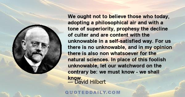 We ought not to believe those who today, adopting a philosophical air and with a tone of superiority, prophesy the decline of culter and are content with the unknowable in a self-satisfied way. For us there is no