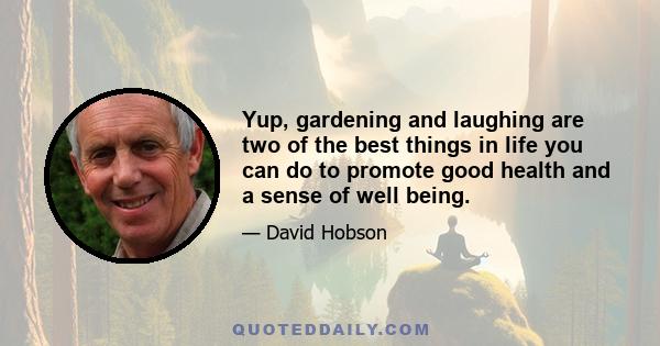 Yup, gardening and laughing are two of the best things in life you can do to promote good health and a sense of well being.