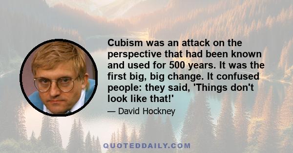 Cubism was an attack on the perspective that had been known and used for 500 years. It was the first big, big change. It confused people: they said, 'Things don't look like that!'