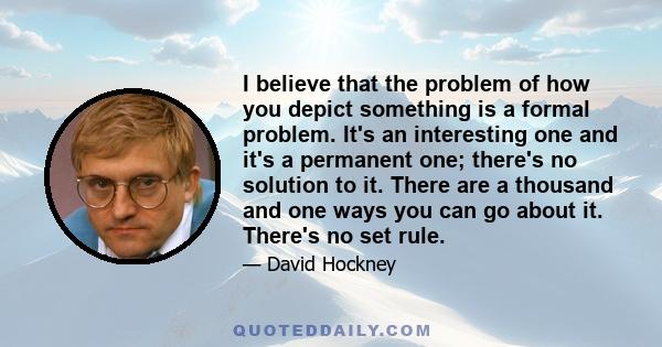 I believe that the problem of how you depict something is a formal problem. It's an interesting one and it's a permanent one; there's no solution to it. There are a thousand and one ways you can go about it. There's no