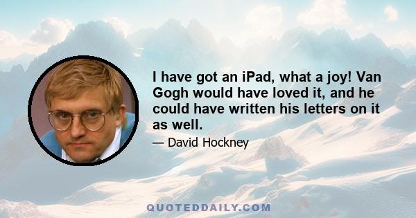 I have got an iPad, what a joy! Van Gogh would have loved it, and he could have written his letters on it as well.