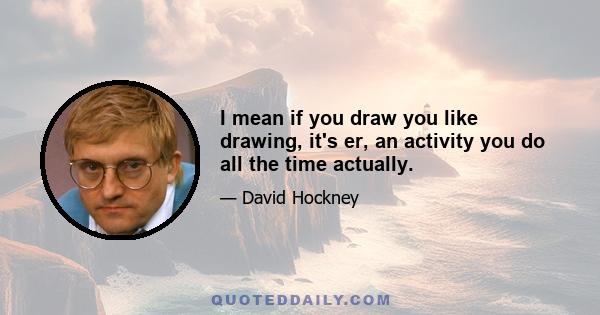 I mean if you draw you like drawing, it's er, an activity you do all the time actually.