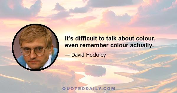 It's difficult to talk about colour, even remember colour actually.