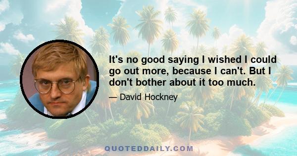 It's no good saying I wished I could go out more, because I can't. But I don't bother about it too much.