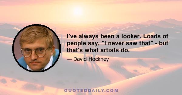 I've always been a looker. Loads of people say, I never saw that - but that's what artists do.