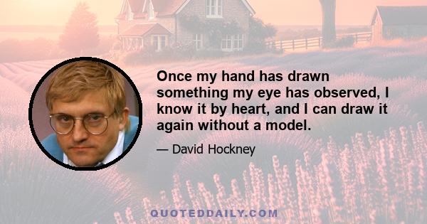 Once my hand has drawn something my eye has observed, I know it by heart, and I can draw it again without a model.