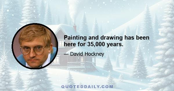 Painting and drawing has been here for 35,000 years.