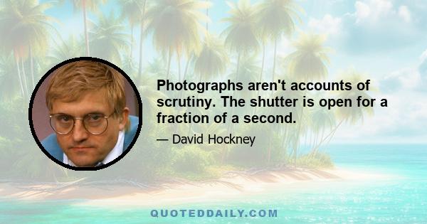 Photographs aren't accounts of scrutiny. The shutter is open for a fraction of a second.