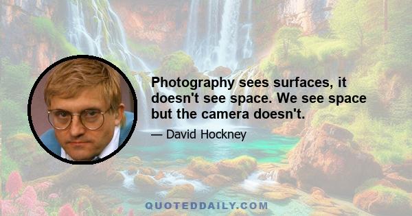 Photography sees surfaces, it doesn't see space. We see space but the camera doesn't.