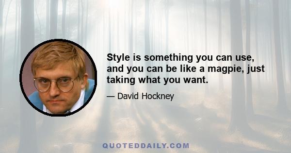 Style is something you can use, and you can be like a magpie, just taking what you want.