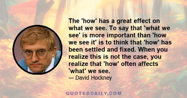 The 'how' has a great effect on what we see. To say that 'what we see' is more important than 'how we see it' is to think that 'how' has been settled and fixed. When you realize this is not the case, you realize that