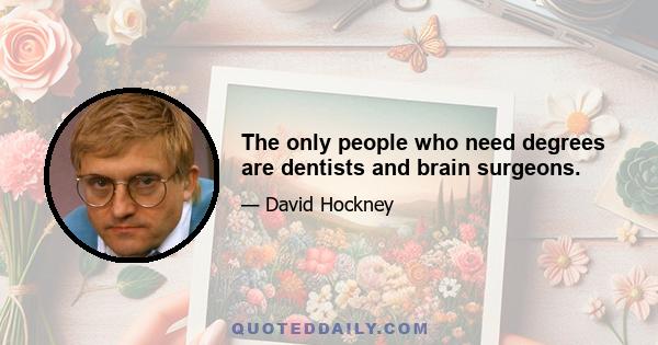 The only people who need degrees are dentists and brain surgeons.