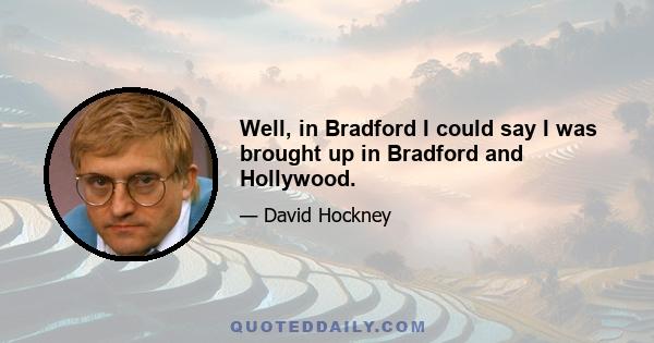 Well, in Bradford I could say I was brought up in Bradford and Hollywood.