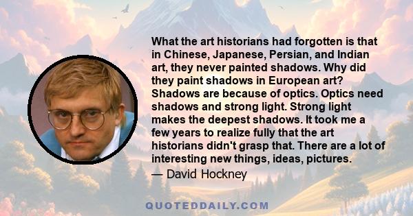 What the art historians had forgotten is that in Chinese, Japanese, Persian, and Indian art, they never painted shadows. Why did they paint shadows in European art? Shadows are because of optics. Optics need shadows and 