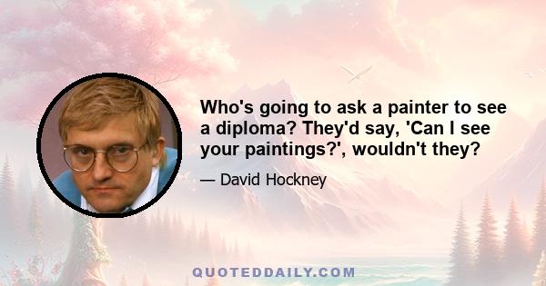 Who's going to ask a painter to see a diploma? They'd say, 'Can I see your paintings?', wouldn't they?