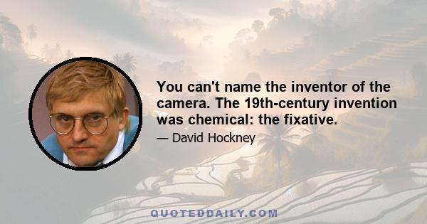 You can't name the inventor of the camera. The 19th-century invention was chemical: the fixative.