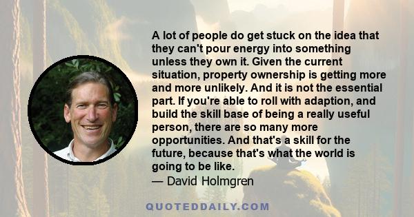 A lot of people do get stuck on the idea that they can't pour energy into something unless they own it. Given the current situation, property ownership is getting more and more unlikely. And it is not the essential