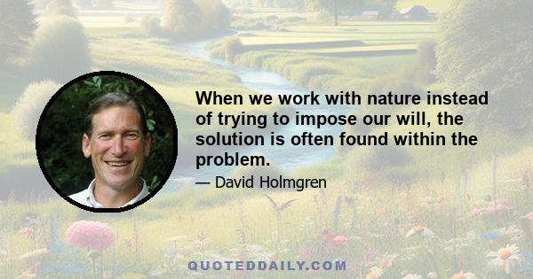 When we work with nature instead of trying to impose our will, the solution is often found within the problem.