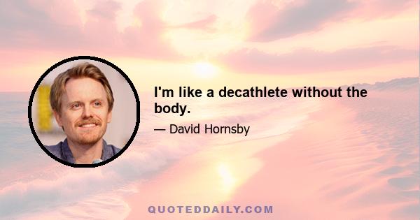 I'm like a decathlete without the body.