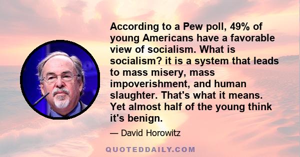 According to a Pew poll, 49% of young Americans have a favorable view of socialism. What is socialism? it is a system that leads to mass misery, mass impoverishment, and human slaughter. That's what it means. Yet almost 