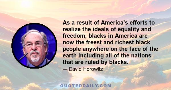 As a result of America's efforts to realize the ideals of equality and freedom, blacks in America are now the freest and richest black people anywhere on the face of the earth including all of the nations that are ruled 