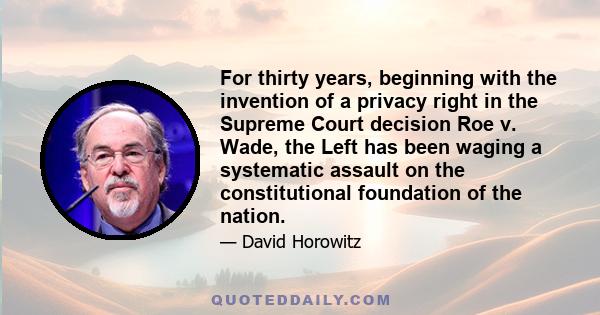 For thirty years, beginning with the invention of a privacy right in the Supreme Court decision Roe v. Wade, the Left has been waging a systematic assault on the constitutional foundation of the nation.