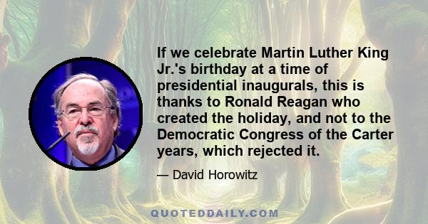 If we celebrate Martin Luther King Jr.'s birthday at a time of presidential inaugurals, this is thanks to Ronald Reagan who created the holiday, and not to the Democratic Congress of the Carter years, which rejected it.