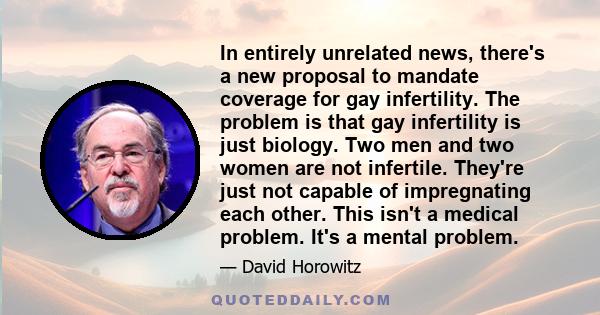 In entirely unrelated news, there's a new proposal to mandate coverage for gay infertility. The problem is that gay infertility is just biology. Two men and two women are not infertile. They're just not capable of