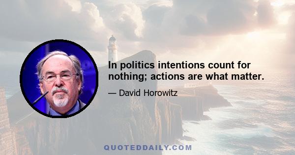 In politics intentions count for nothing; actions are what matter.