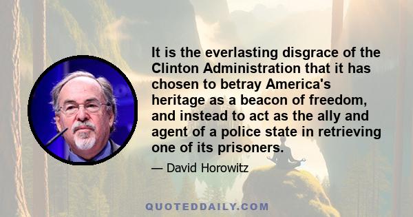 It is the everlasting disgrace of the Clinton Administration that it has chosen to betray America's heritage as a beacon of freedom, and instead to act as the ally and agent of a police state in retrieving one of its