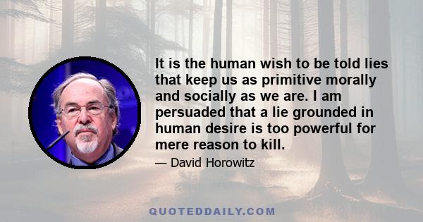 It is the human wish to be told lies that keep us as primitive morally and socially as we are. I am persuaded that a lie grounded in human desire is too powerful for mere reason to kill.