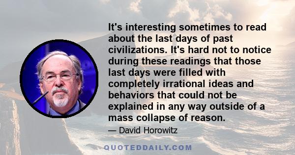 It's interesting sometimes to read about the last days of past civilizations. It's hard not to notice during these readings that those last days were filled with completely irrational ideas and behaviors that could not