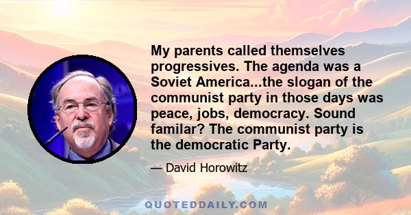 My parents called themselves progressives. The agenda was a Soviet America...the slogan of the communist party in those days was peace, jobs, democracy. Sound familar? The communist party is the democratic Party.