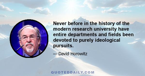 Never before in the history of the modern research university have entire departments and fields been devoted to purely ideological pursuits.