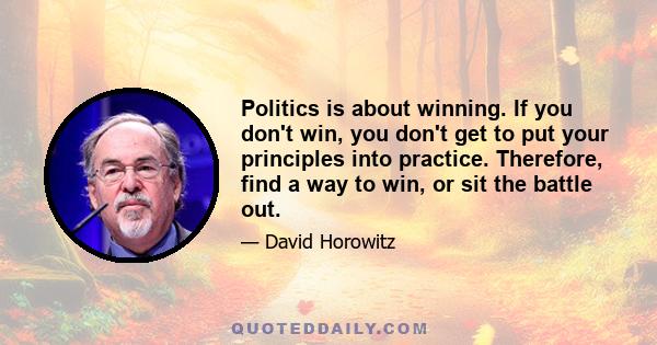 Politics is about winning. If you don't win, you don't get to put your principles into practice. Therefore, find a way to win, or sit the battle out.