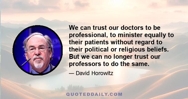 We can trust our doctors to be professional, to minister equally to their patients without regard to their political or religious beliefs. But we can no longer trust our professors to do the same.