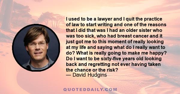 I used to be a lawyer and I quit the practice of law to start writing and one of the reasons that I did that was I had an older sister who was too sick, who had breast cancer and it just got me to this moment of really