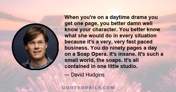 When you're on a daytime drama you get one page, you better damn well know your character. You better know what she would do in every situation because it's a very, very fast paced business. You do ninety pages a day on 