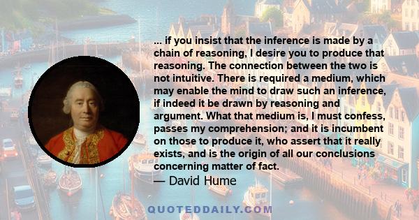 ... if you insist that the inference is made by a chain of reasoning, I desire you to produce that reasoning. The connection between the two is not intuitive. There is required a medium, which may enable the mind to