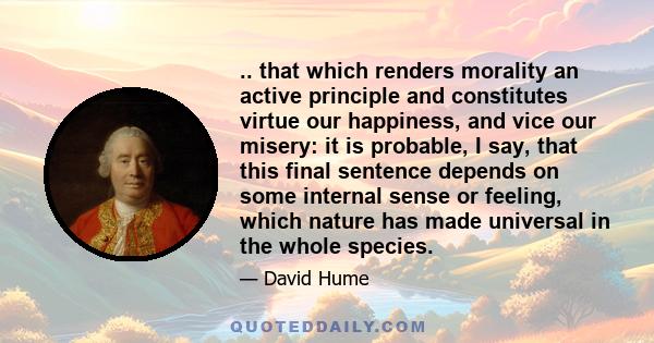 .. that which renders morality an active principle and constitutes virtue our happiness, and vice our misery: it is probable, I say, that this final sentence depends on some internal sense or feeling, which nature has