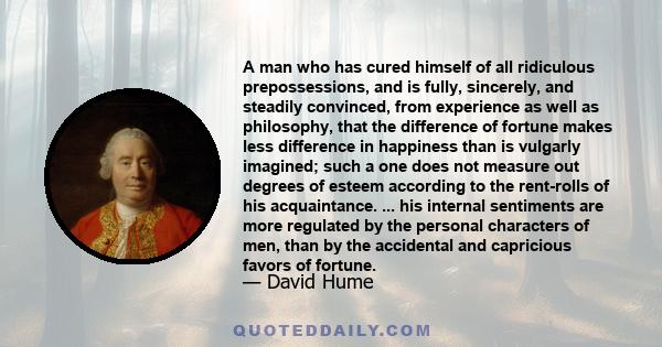 A man who has cured himself of all ridiculous prepossessions, and is fully, sincerely, and steadily convinced, from experience as well as philosophy, that the difference of fortune makes less difference in happiness