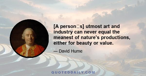 [A persons] utmost art and industry can never equal the meanest of nature's productions, either for beauty or value.