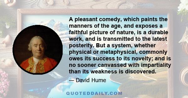 A pleasant comedy, which paints the manners of the age, and exposes a faithful picture of nature, is a durable work, and is transmitted to the latest posterity. But a system, whether physical or metaphysical, commonly