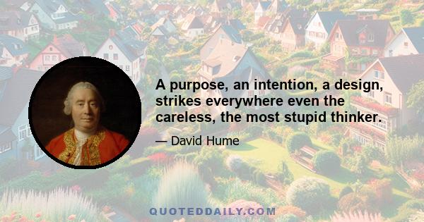 A purpose, an intention, a design, strikes everywhere even the careless, the most stupid thinker.