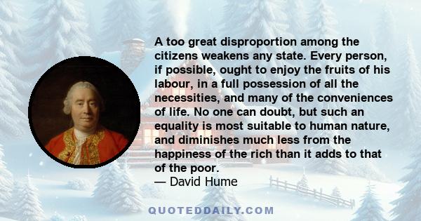 A too great disproportion among the citizens weakens any state. Every person, if possible, ought to enjoy the fruits of his labour, in a full possession of all the necessities, and many of the conveniences of life. No