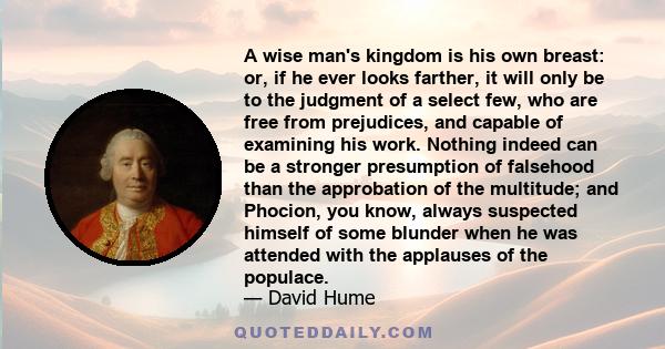 A wise man's kingdom is his own breast: or, if he ever looks farther, it will only be to the judgment of a select few, who are free from prejudices, and capable of examining his work. Nothing indeed can be a stronger