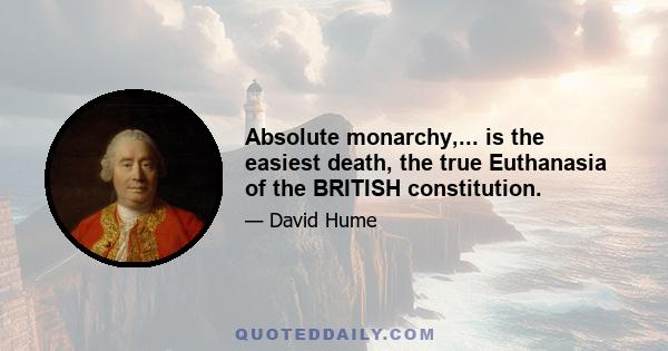 Absolute monarchy,... is the easiest death, the true Euthanasia of the BRITISH constitution.