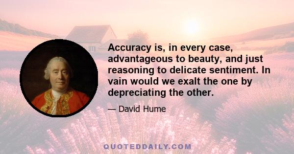 Accuracy is, in every case, advantageous to beauty, and just reasoning to delicate sentiment. In vain would we exalt the one by depreciating the other.