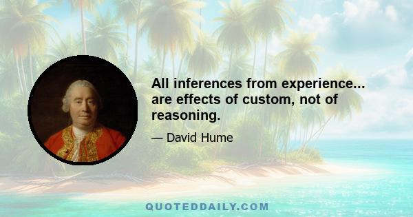 All inferences from experience... are effects of custom, not of reasoning.