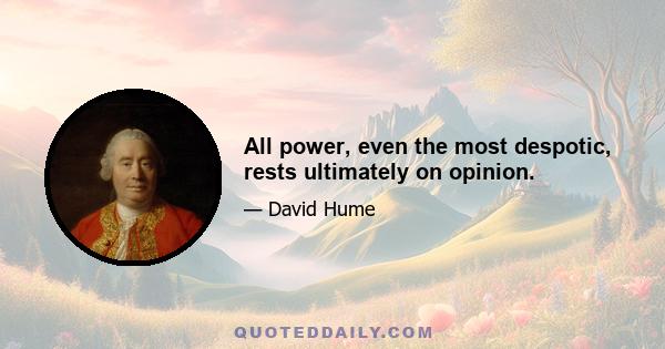 All power, even the most despotic, rests ultimately on opinion.